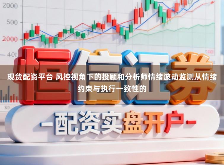 现货配资平台 风控视角下的投顾和分析师情绪波动监测从情绪约束与执行一致性的