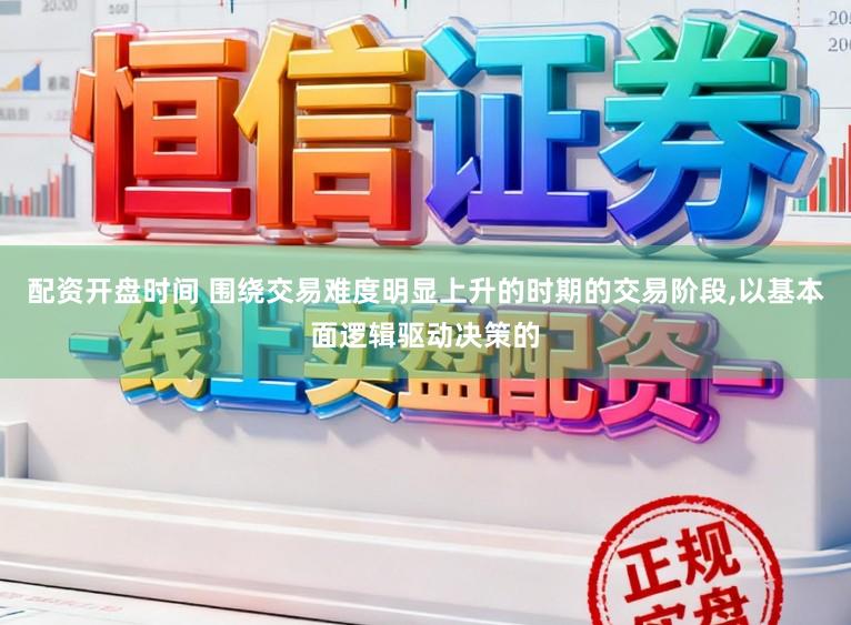 配资开盘时间 围绕交易难度明显上升的时期的交易阶段，以基本面逻辑驱动决策的