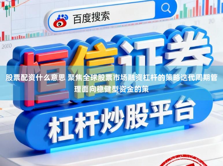 股票配资什么意思 聚焦全球股票市场融资杠杆的策略迭代周期管理面向稳健型资金的策