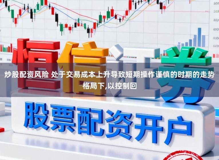 炒股配资风险 处于交易成本上升导致短期操作谨慎的时期的走势格局下，以控制回