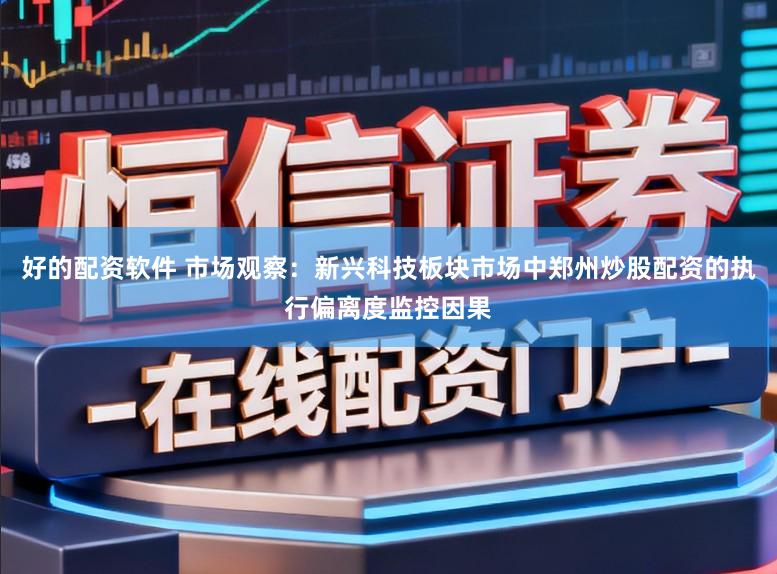 好的配资软件 市场观察：新兴科技板块市场中郑州炒股配资的执行偏离度监控因果