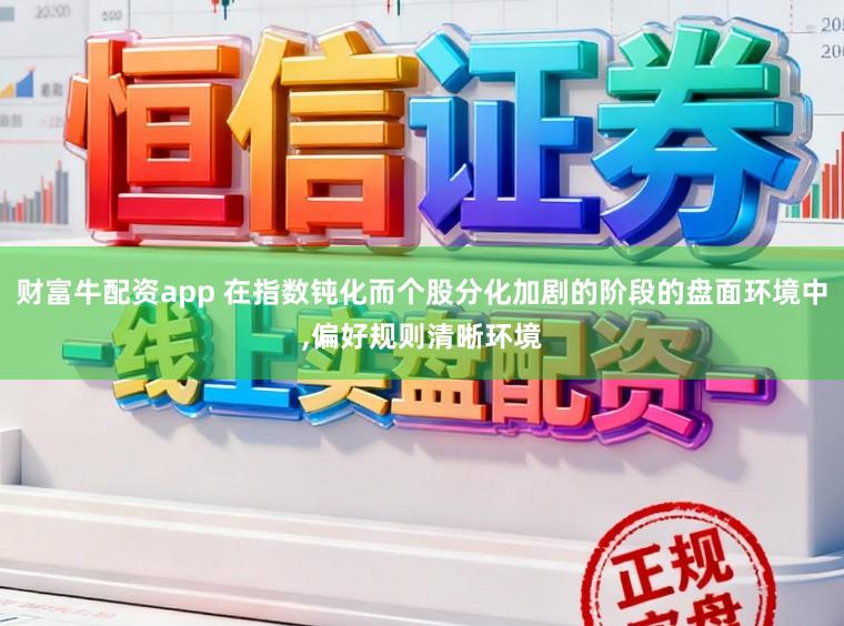 财富牛配资app 在指数钝化而个股分化加剧的阶段的盘面环境中，偏好规则清晰环境