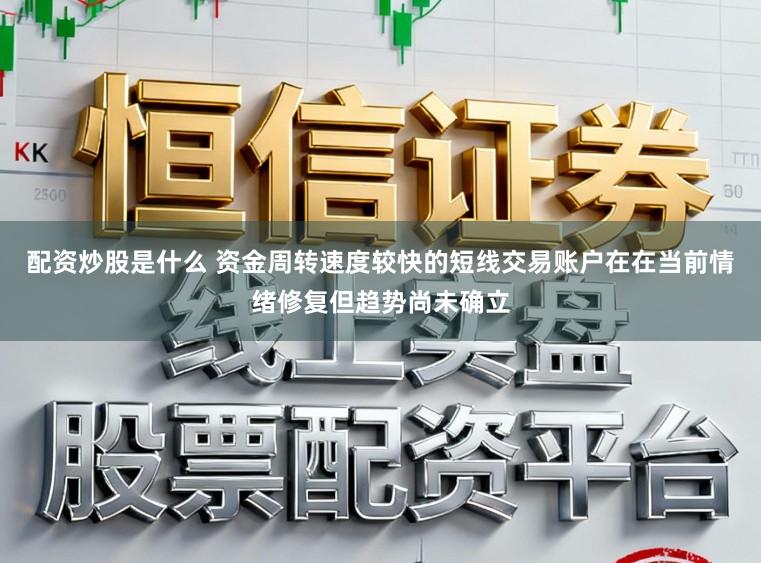 配资炒股是什么 资金周转速度较快的短线交易账户在在当前情绪修复但趋势尚未确立