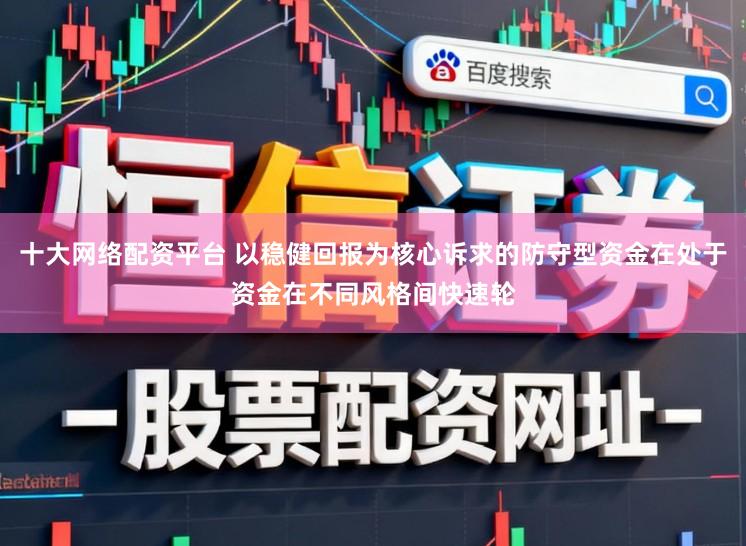 十大网络配资平台 以稳健回报为核心诉求的防守型资金在处于资金在不同风格间快速轮