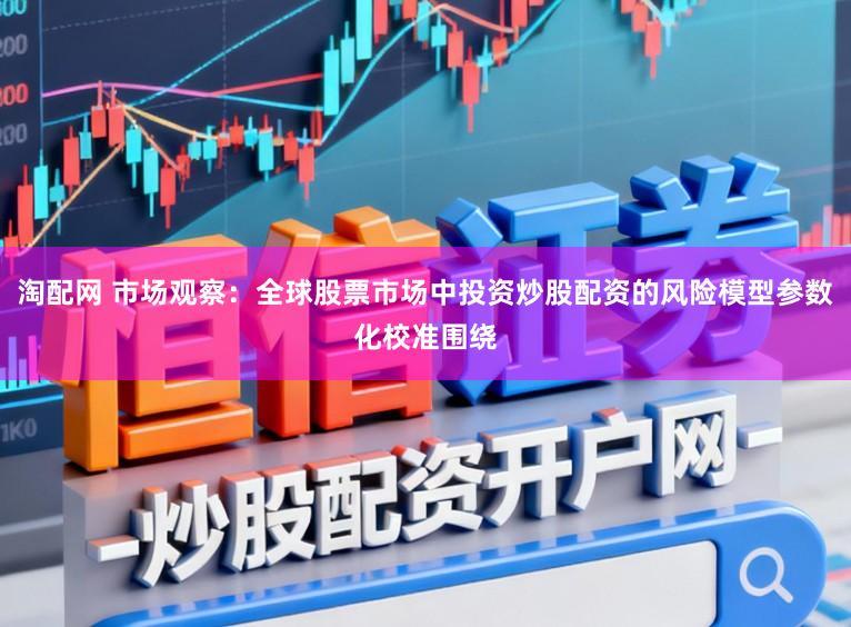 淘配网 市场观察：全球股票市场中投资炒股配资的风险模型参数化校准围绕