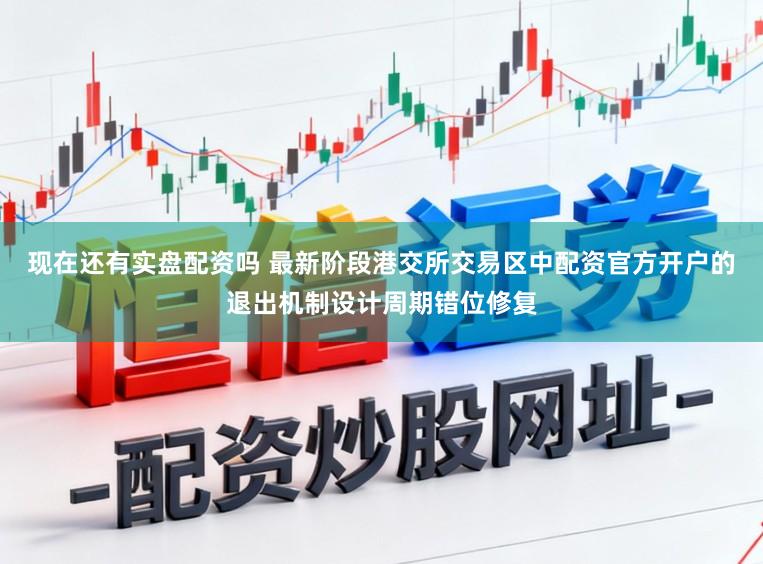 现在还有实盘配资吗 最新阶段港交所交易区中配资官方开户的退出机制设计周期错位修复
