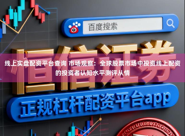 线上实盘配资平台查询 市场观察：全球股票市场中投资线上配资的投资者认知水平测评从情