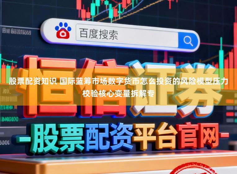 股票配资知识 国际蓝筹市场数字货币怎么投资的风险模型压力校验核心变量拆解专