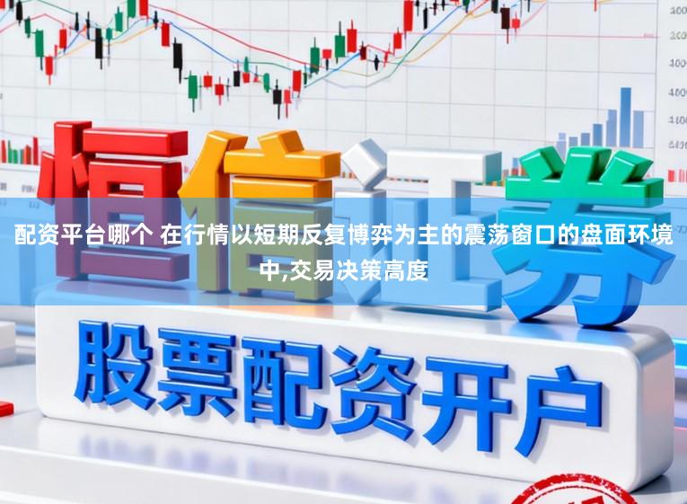 配资平台哪个 在行情以短期反复博弈为主的震荡窗口的盘面环境中，交易决策高度