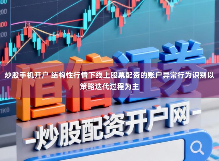 炒股手机开户 结构性行情下线上股票配资的账户异常行为识别以策略迭代过程为主