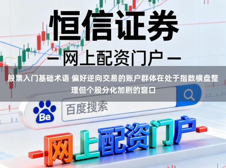 股票入门基础术语 偏好逆向交易的账户群体在处于指数横盘整理但个股分化加剧的窗口