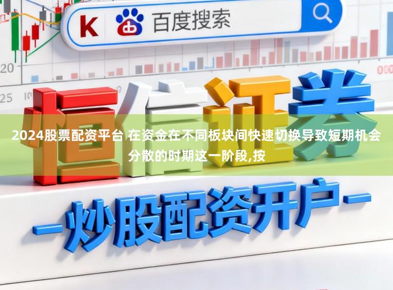 2024股票配资平台 在资金在不同板块间快速切换导致短期机会分散的时期这一阶段，按