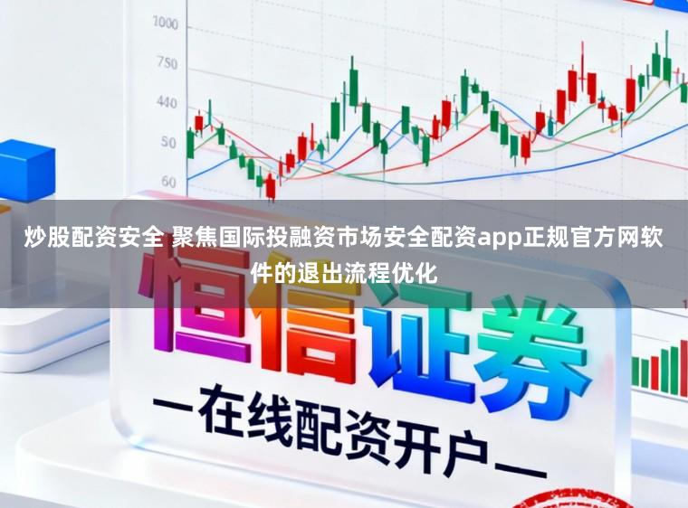 炒股配资安全 聚焦国际投融资市场安全配资app正规官方网软件的退出流程优化