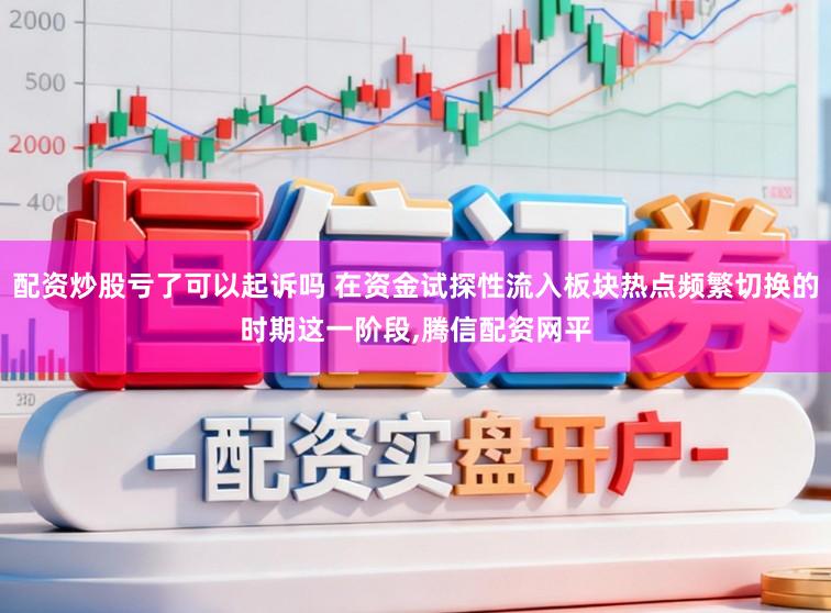 配资炒股亏了可以起诉吗 在资金试探性流入板块热点频繁切换的时期这一阶段，腾信配资网平
