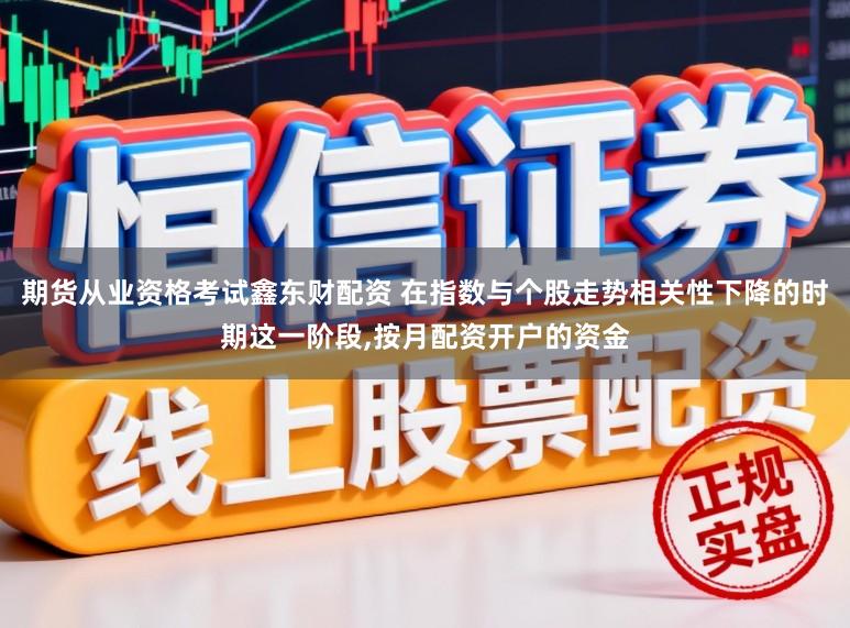 期货从业资格考试鑫东财配资 在指数与个股走势相关性下降的时期这一阶段，按月配资开户的资金