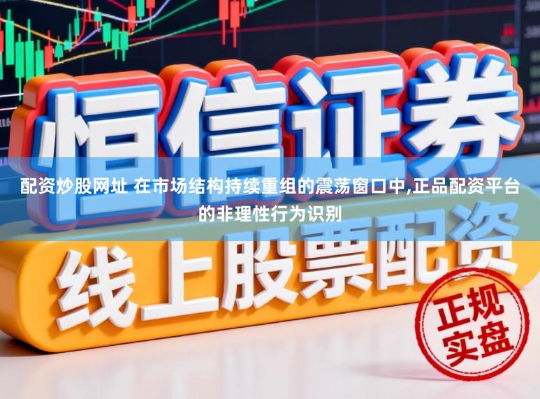 配资炒股网址 在市场结构持续重组的震荡窗口中，正品配资平台的非理性行为识别