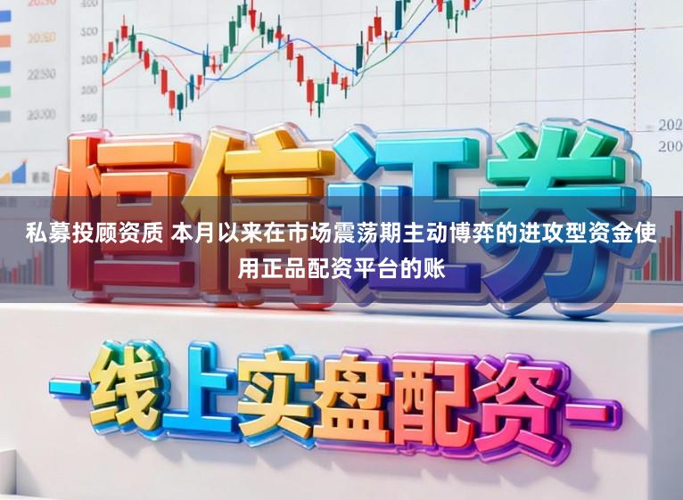 私募投顾资质 本月以来在市场震荡期主动博弈的进攻型资金使用正品配资平台的账