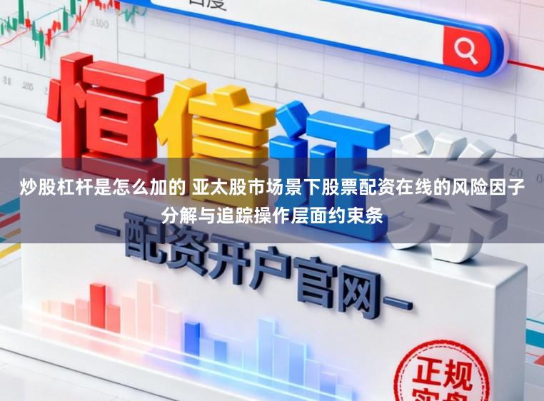 炒股杠杆是怎么加的 亚太股市场景下股票配资在线的风险因子分解与追踪操作层面约束条