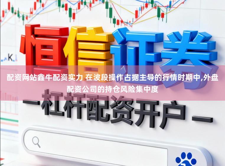 配资网站鑫牛配资实力 在波段操作占据主导的行情时期中，外盘配资公司的持仓风险集中度
