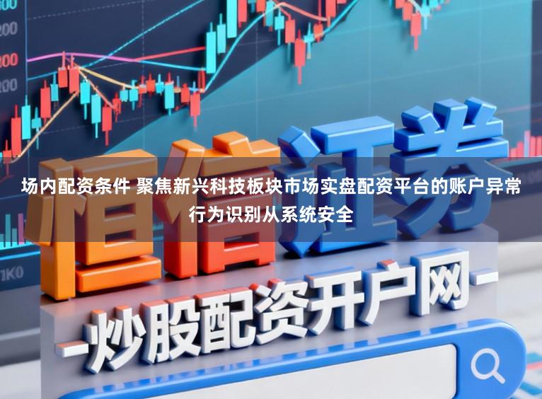 场内配资条件 聚焦新兴科技板块市场实盘配资平台的账户异常行为识别从系统安全