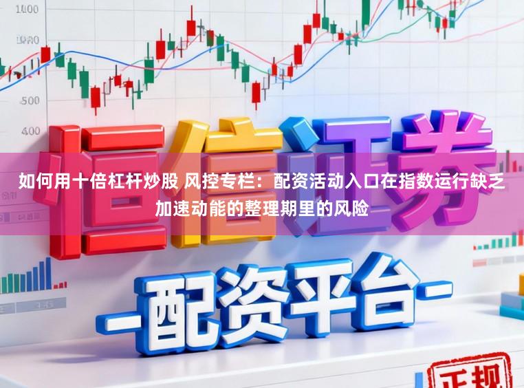 如何用十倍杠杆炒股 风控专栏：配资活动入口在指数运行缺乏加速动能的整理期里的风险