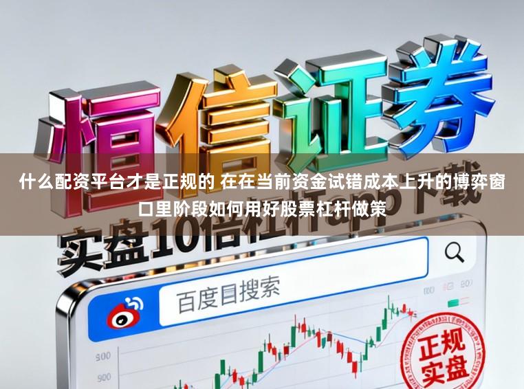什么配资平台才是正规的 在在当前资金试错成本上升的博弈窗口里阶段如何用好股票杠杆做策