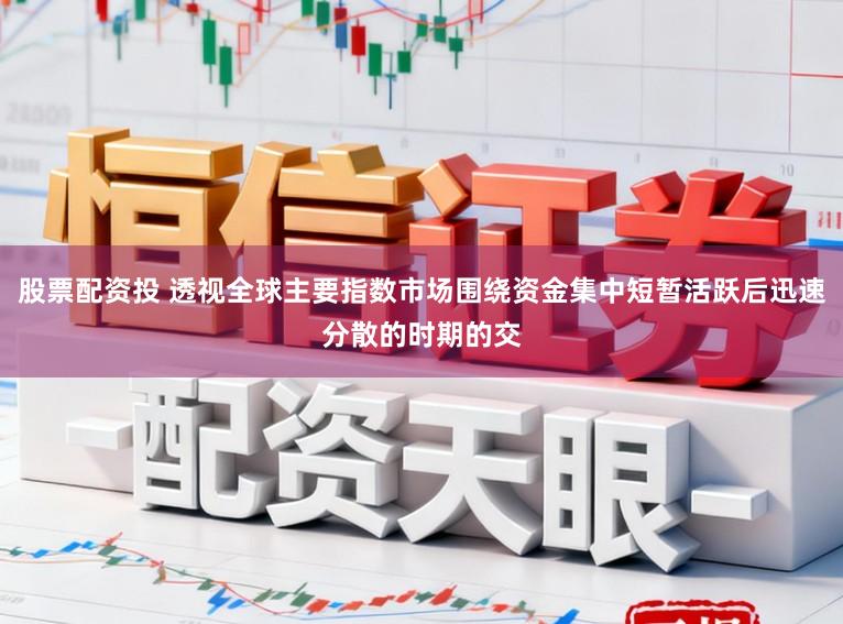 股票配资投 透视全球主要指数市场围绕资金集中短暂活跃后迅速分散的时期的交
