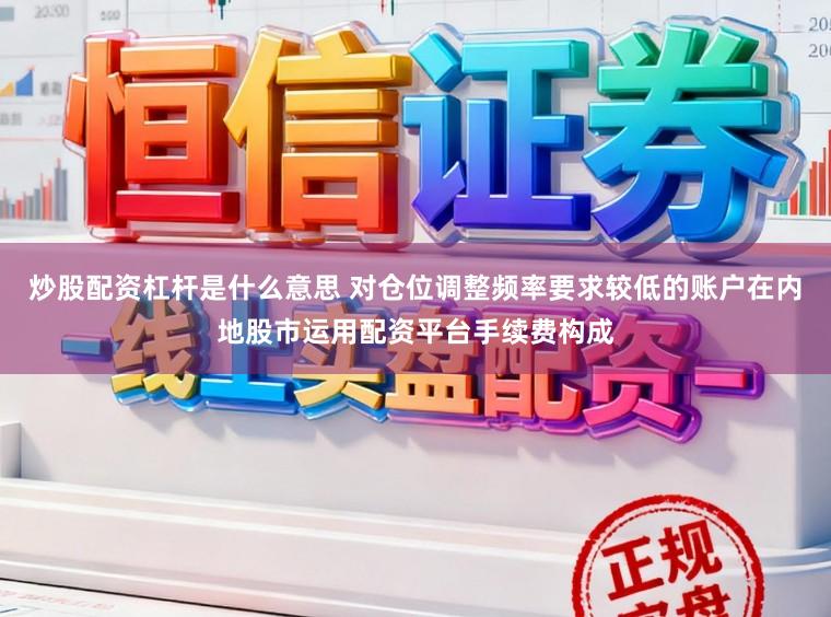 炒股配资杠杆是什么意思 对仓位调整频率要求较低的账户在内地股市运用配资平台手续费构成