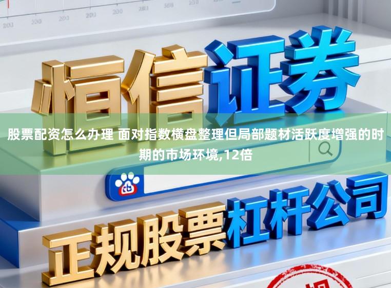 股票配资怎么办理 面对指数横盘整理但局部题材活跃度增强的时期的市场环境，12倍