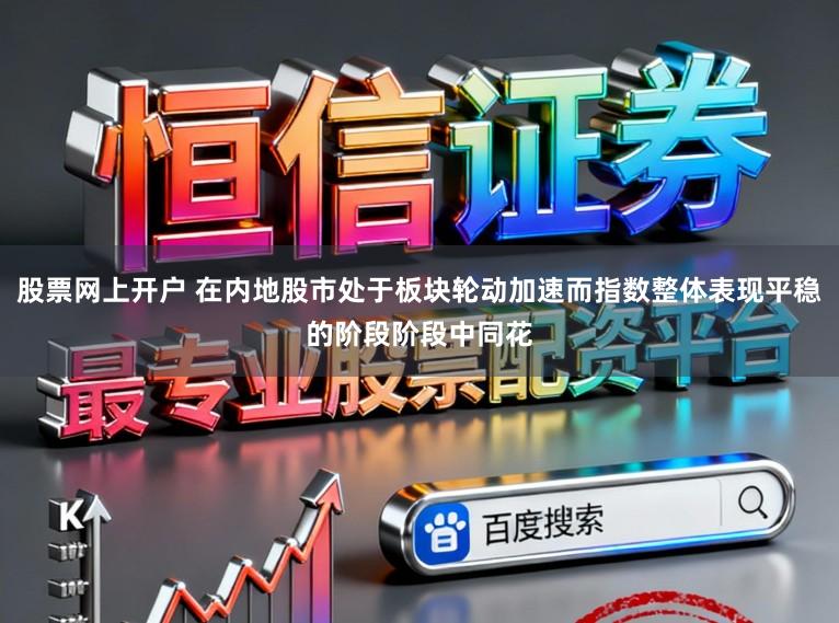 股票网上开户 在内地股市处于板块轮动加速而指数整体表现平稳的阶段阶段中同花