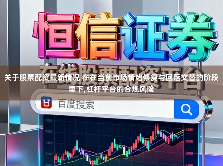 关于股票配资最新情况 在在当前市场情绪修复与回落交替的阶段里下，杠杆平台的合规风险