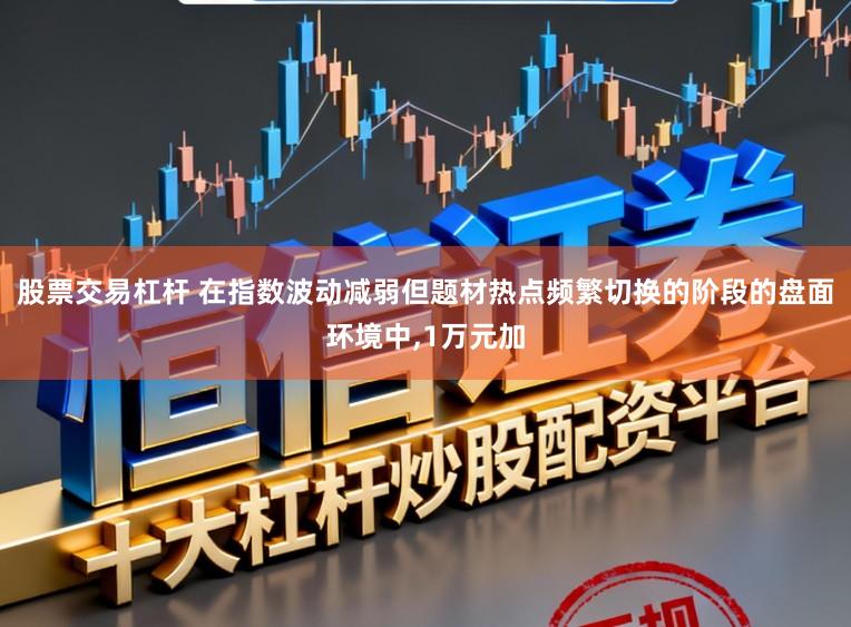 股票交易杠杆 在指数波动减弱但题材热点频繁切换的阶段的盘面环境中，1万元加