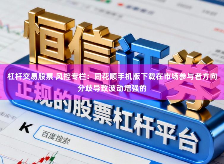 杠杆交易股票 风控专栏:同花顺手机版下载在市场参与者方向分歧导致波动增强的