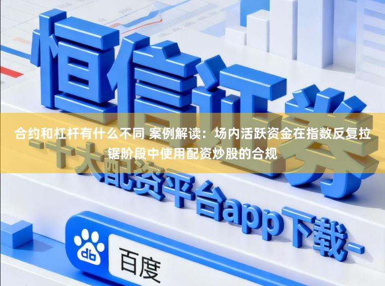 合约和杠杆有什么不同 案例解读:场内活跃资金在指数反复拉锯阶段中使用配资炒股的合规