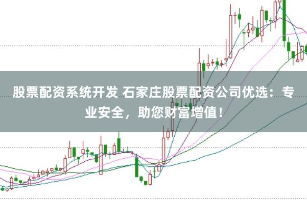 股票配资系统开发 石家庄股票配资公司优选:专业安全,助您财富增值!