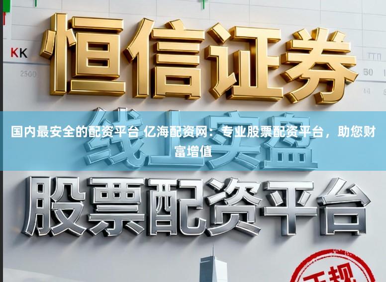 国内最安全的配资平台 亿海配资网：专业股票配资平台，助您财富增值
