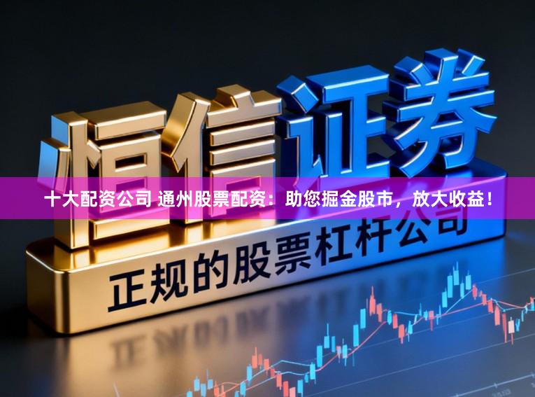 十大配资公司 通州股票配资:助您掘金股市,放大收益!