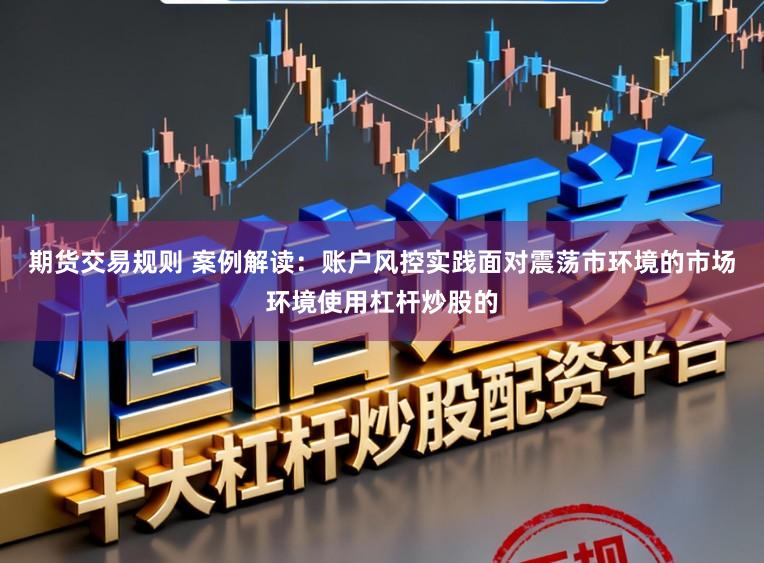 期货交易规则 案例解读：账户风控实践面对震荡市环境的市场环境使用杠杆炒股的
