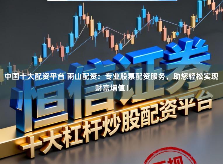 中国十大配资平台 雨山配资:专业股票配资服务,助您轻松实现财富增值!