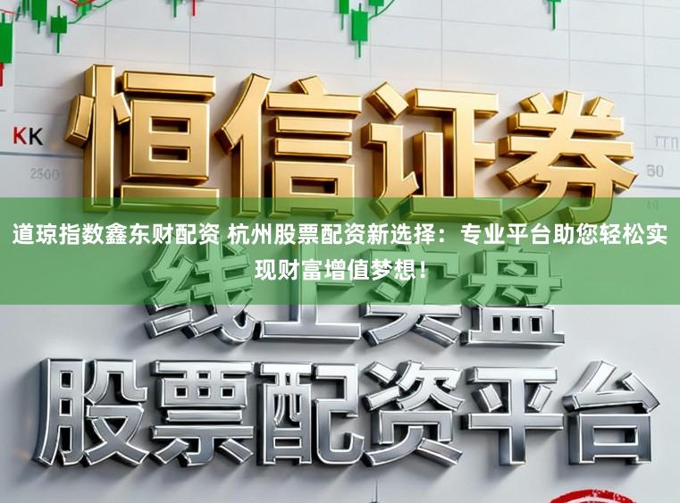 道琼指数鑫东财配资 杭州股票配资新选择:专业平台助您轻松实现财富增值梦想!
