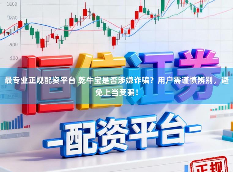 最专业正规配资平台 乾牛宝是否涉嫌诈骗?用户需谨慎辨别,避免上当受骗!
