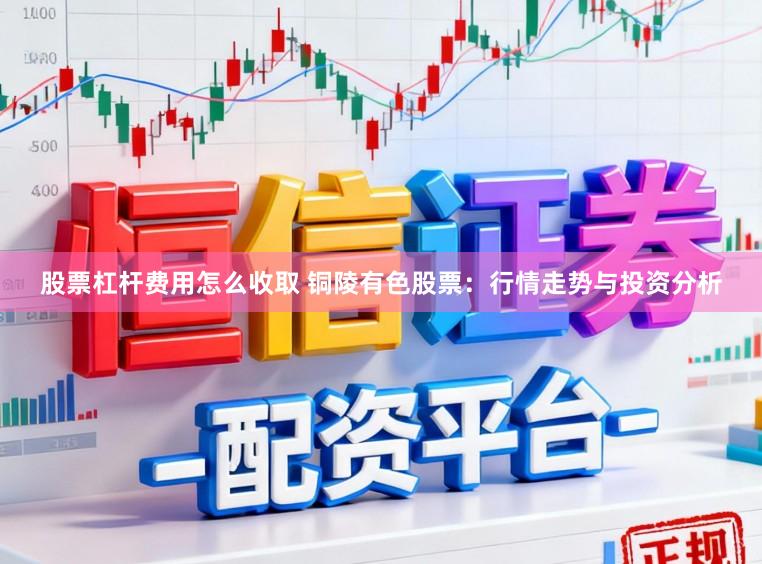 股票杠杆费用怎么收取 铜陵有色股票:行情走势与投资分析