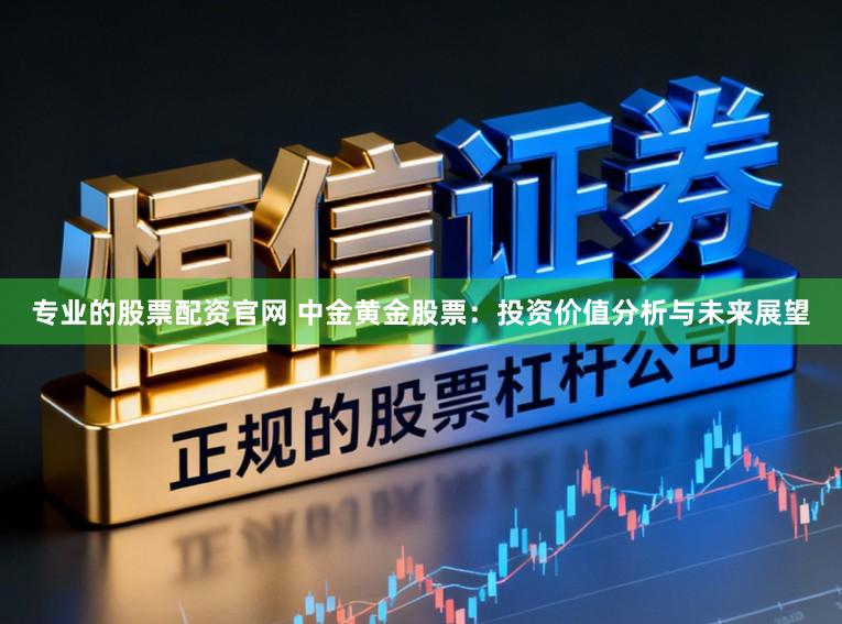 专业的股票配资官网 中金黄金股票:投资价值分析与未来展望
