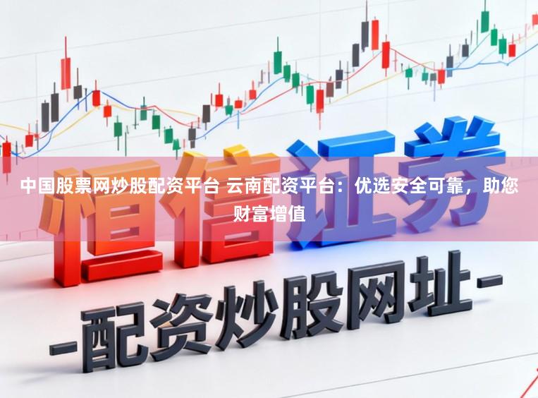 中国股票网炒股配资平台 云南配资平台:优选安全可靠,助您财富增值