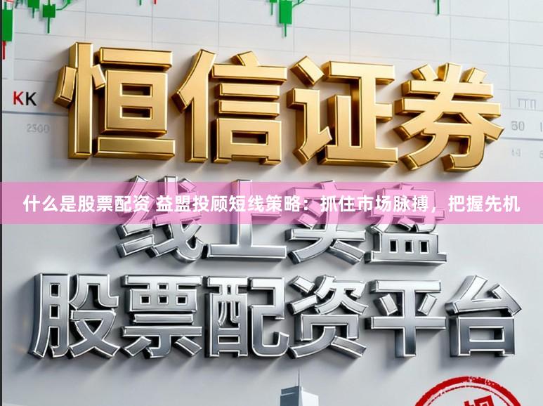 什么是股票配资 益盟投顾短线策略：抓住市场脉搏，把握先机
