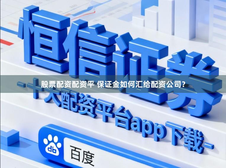 股票配资配资平 保证金如何汇给配资公司？