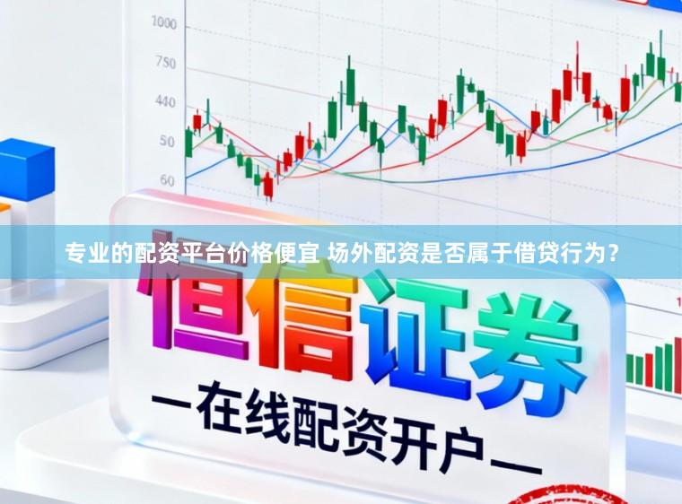 专业的配资平台价格便宜 场外配资是否属于借贷行为？