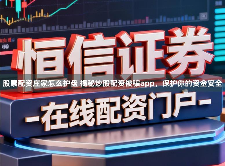 股票配资庄家怎么护盘 揭秘炒股配资被骗app，保护你的资金安全