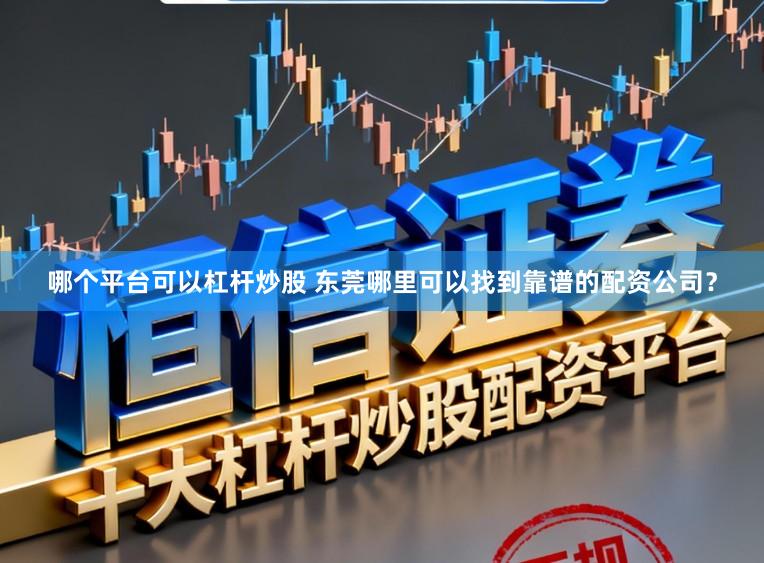 哪个平台可以杠杆炒股 东莞哪里可以找到靠谱的配资公司？