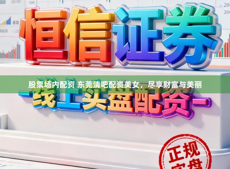 股票场内配资 东莞清吧配资美女，尽享财富与美丽